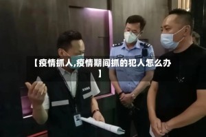 【疫情抓人,疫情期间抓的犯人怎么办】