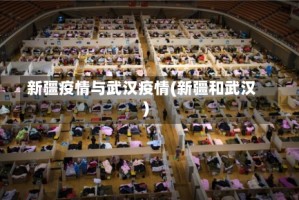 新疆疫情与武汉疫情(新疆和武汉)