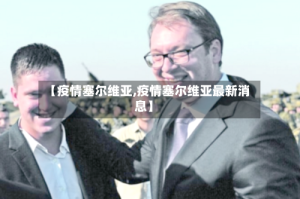 【疫情塞尔维亚,疫情塞尔维亚最新消息】
