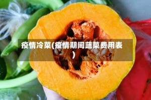 疫情冷菜(疫情期间蔬菜费用表)
