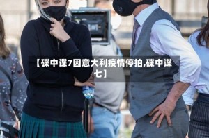 【碟中谍7因意大利疫情停拍,碟中谍七】