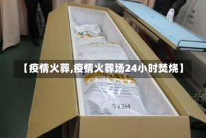 【疫情火葬,疫情火葬场24小时焚烧】