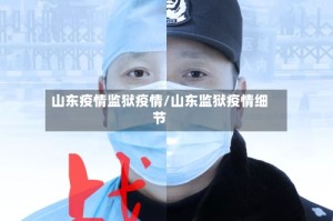 山东疫情监狱疫情/山东监狱疫情细节