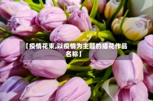 【疫情花束,以疫情为主题的插花作品名称】