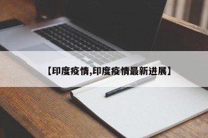 【印度疫情,印度疫情最新进展】