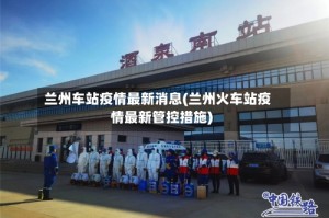 兰州车站疫情最新消息(兰州火车站疫情最新管控措施)