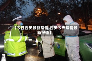 【今日西安最新疫情,西安今天疫情最新报道】