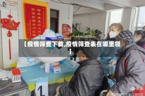 【疫情筛查下载,疫情筛查表在哪里领】
