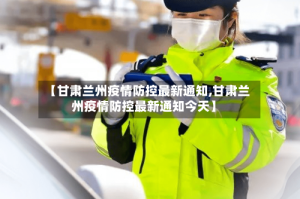 【甘肃兰州疫情防控最新通知,甘肃兰州疫情防控最新通知今天】