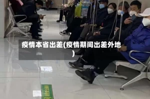 疫情本省出差(疫情期间出差外地)