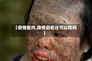【疫情蛇肉,疫情后蛇还可以吃吗】