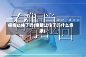 疫情止住了吗(疫情止住了吗什么意思)