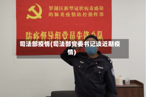 司法部疫情(司法部党委书记谈近期疫情)