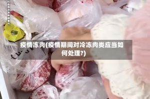 疫情冻肉(疫情期间对冷冻肉类应当如何处理?)