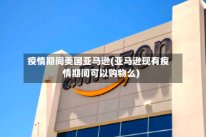 疫情期间美国亚马逊(亚马逊现有疫情期间可以购物么)