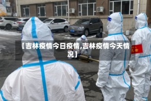 【吉林疫情今日疫情,吉林疫情今天情况】