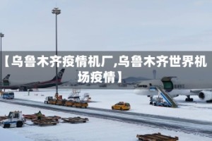 【乌鲁木齐疫情机厂,乌鲁木齐世界机场疫情】