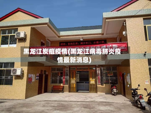 黑龙江炭疽疫情(黑龙江病毒肺炎疫情最新消息)-第1张图片