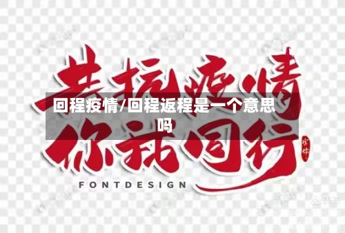 回程疫情/回程返程是一个意思吗-第1张图片