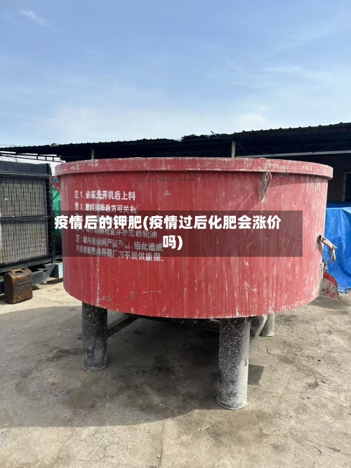 疫情后的钾肥(疫情过后化肥会涨价吗)-第1张图片