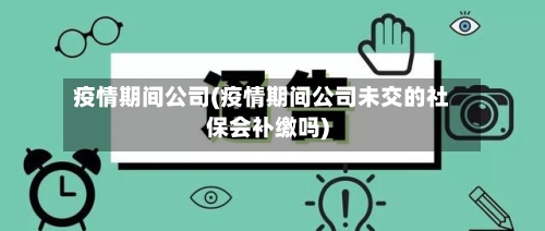 疫情期间公司(疫情期间公司未交的社保会补缴吗)-第1张图片