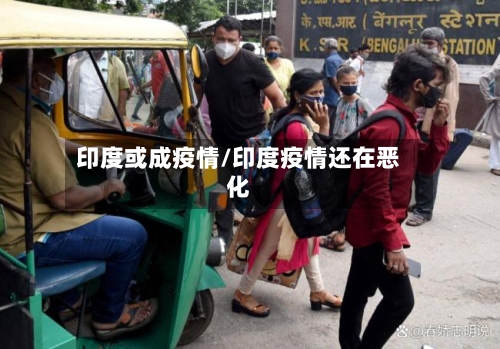 印度或成疫情/印度疫情还在恶化-第1张图片