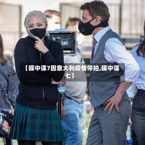 【碟中谍7因意大利疫情停拍,碟中谍七】-第1张图片