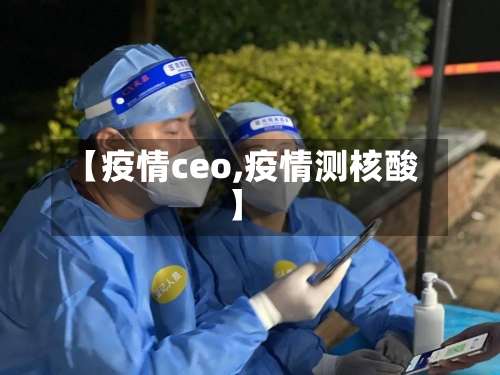 【疫情ceo,疫情测核酸】-第1张图片
