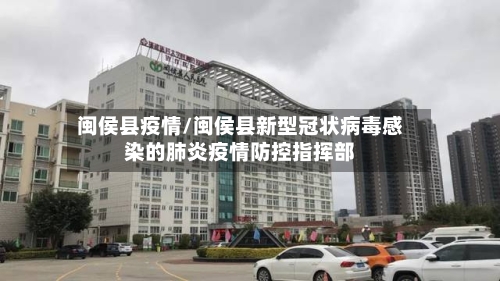 闽侯县疫情/闽侯县新型冠状病毒感染的肺炎疫情防控指挥部-第1张图片