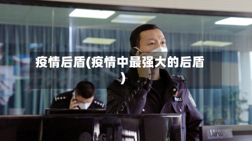 疫情后盾(疫情中最强大的后盾)-第1张图片