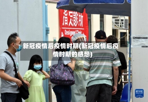 新冠疫情后疫情时期(新冠疫情后疫情时期的感想)-第2张图片