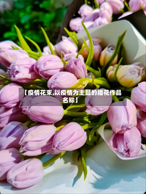 【疫情花束,以疫情为主题的插花作品名称】-第1张图片