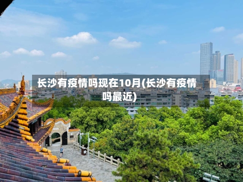 长沙有疫情吗现在10月(长沙有疫情吗最近)-第2张图片