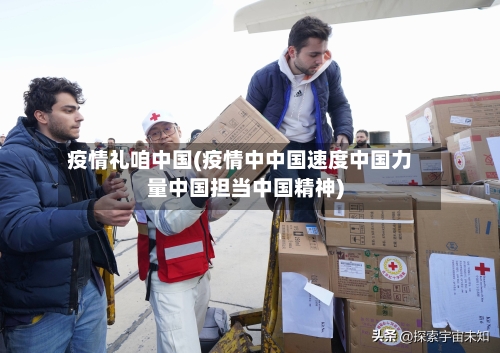 疫情礼咱中国(疫情中中国速度中国力量中国担当中国精神)-第1张图片