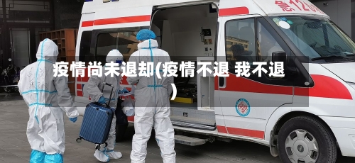 疫情尚未退却(疫情不退 我不退)-第2张图片