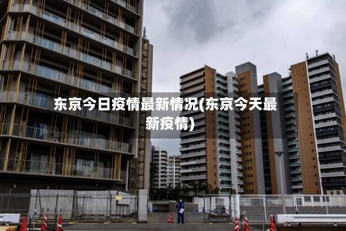 东京今日疫情最新情况(东京今天最新疫情)-第1张图片