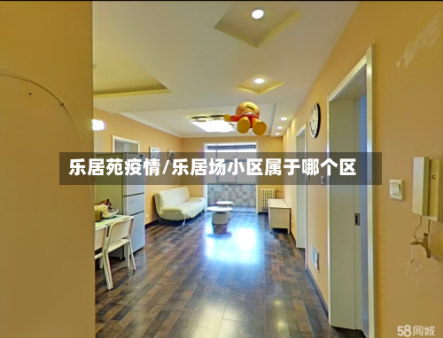 乐居苑疫情/乐居场小区属于哪个区-第1张图片
