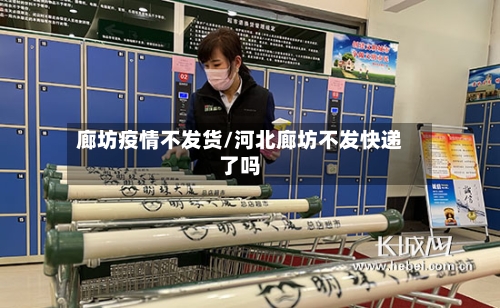 廊坊疫情不发货/河北廊坊不发快递了吗-第1张图片