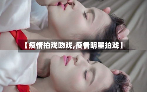 【疫情拍戏吻戏,疫情明星拍戏】-第3张图片