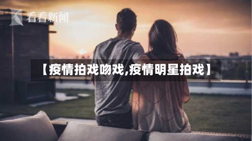 【疫情拍戏吻戏,疫情明星拍戏】-第1张图片