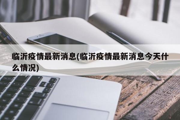 临沂疫情最新消息(临沂疫情最新消息今天什么情况)