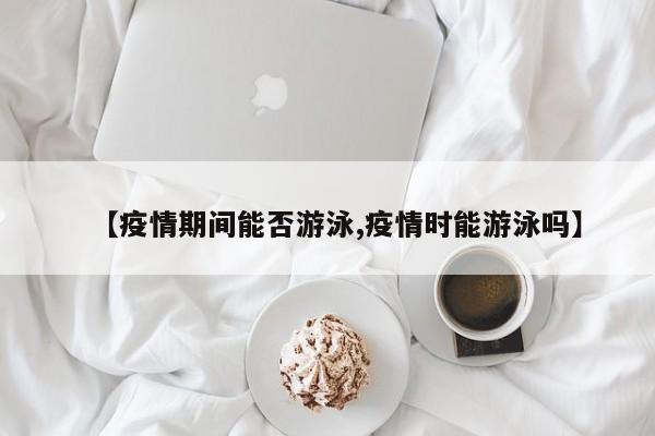 【疫情期间能否游泳,疫情时能游泳吗】