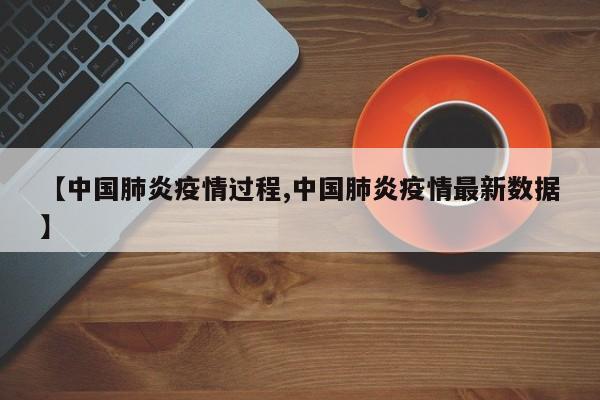 【中国肺炎疫情过程,中国肺炎疫情最新数据】