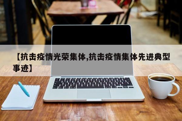 【抗击疫情光荣集体,抗击疫情集体先进典型事迹】